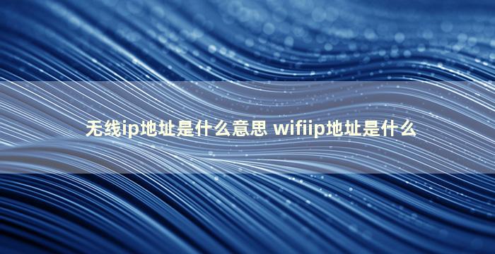 无线ip地址是什么意思 wifiip地址是什么